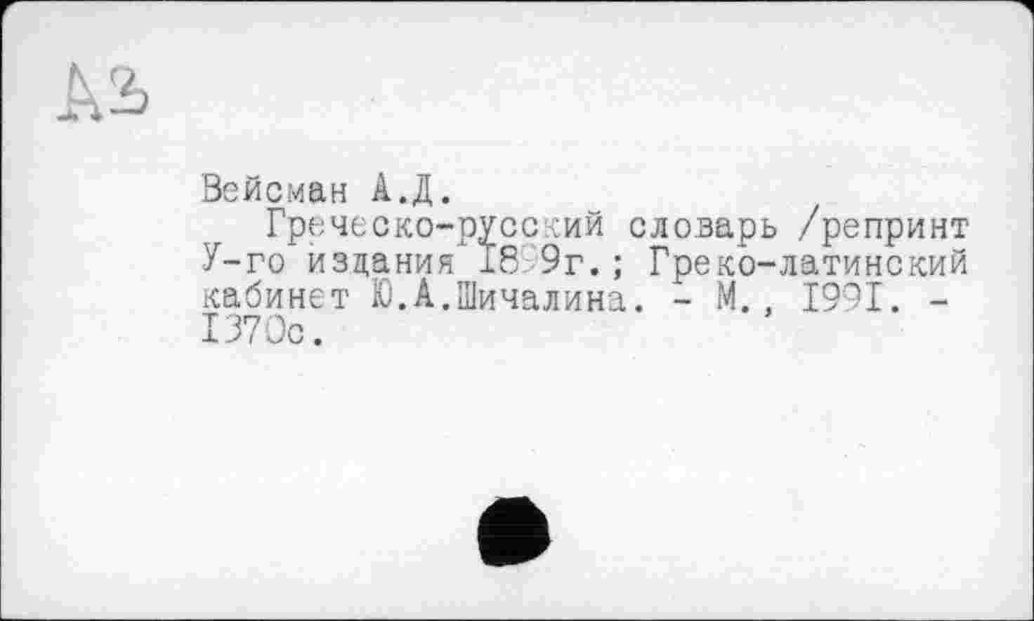 ﻿Вейсман А.Д.
Греческо-русский словарь /репринт У-го издания 18 9г.; Греко-латинский кабинет Ю.А.Шичалина. - М., 1991. -137 Ос.